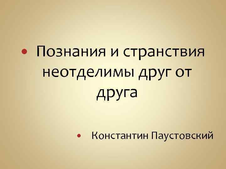  Познания и странствия неотделимы друг от друга Константин Паустовский 