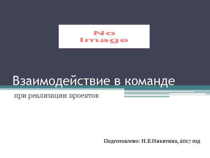 Взаимодействие в команде при реализации проектов Подготовлено: Н. Е. Никитина, 2017 год 