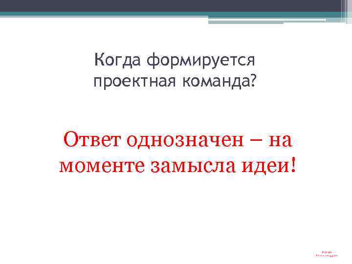 Когда формируется проектная команда? Ответ однозначен – на моменте замысла идеи! 