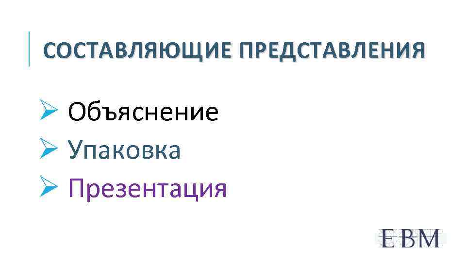 СОСТАВЛЯЮЩИЕ ПРЕДСТАВЛЕНИЯ Ø Объяснение Ø Упаковка Ø Презентация 