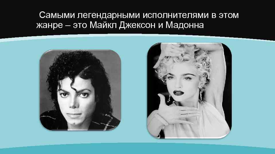  Самыми легендарными исполнителями в этом жанре – это Майкл Джексон и Мадонна 