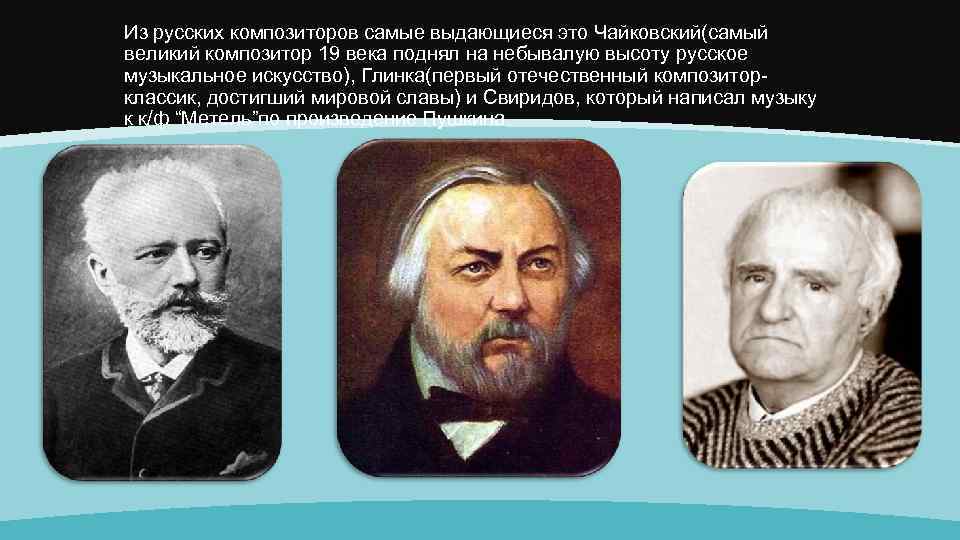 Из русских композиторов самые выдающиеся это Чайковский(самый великий композитор 19 века поднял на небывалую