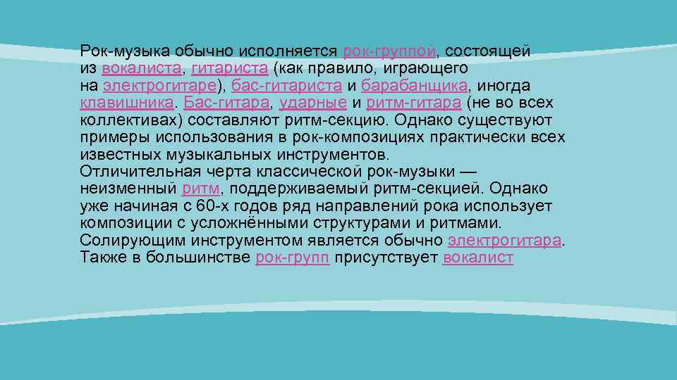 Рок-музыка обычно исполняется рок-группой, состоящей из вокалиста, гитариста (как правило, играющего на электрогитаре), бас-гитариста