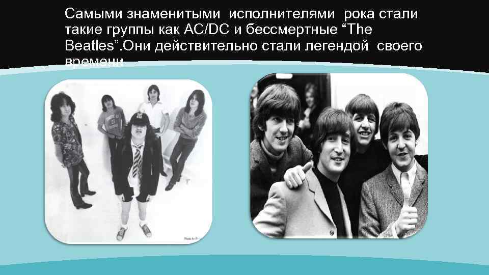 Самыми знаменитыми исполнителями рока стали такие группы как AC/DC и бессмертные “The Beatles”. Они