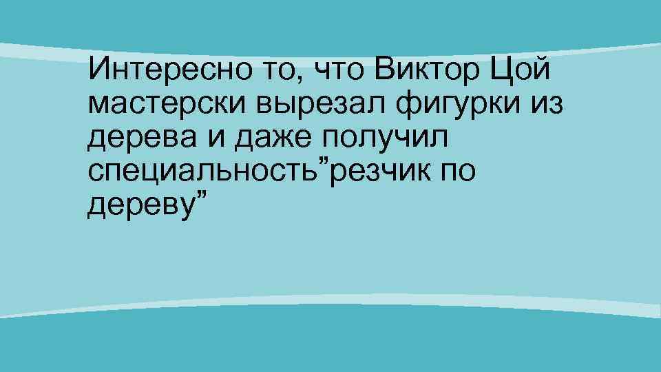 Интересно то, что Виктор Цой мастерски вырезал фигурки из дерева и даже получил специальность”резчик