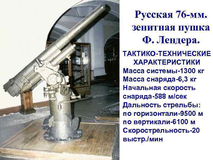 Русская 76 -мм. зенитная пушка Ф. Лендера. ТАКТИКО-ТЕХНИЧЕСКИЕ ХАРАКТЕРИСТИКИ Масса системы-1300 кг Масса снаряда-6,