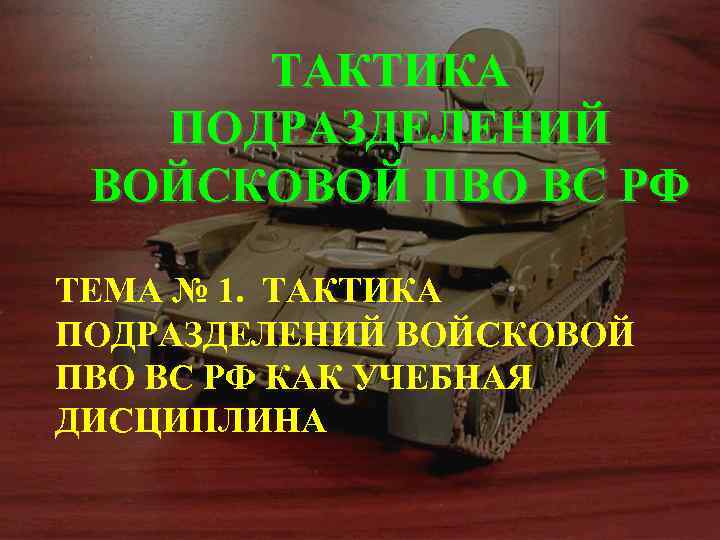 ТАКТИКА ПОДРАЗДЕЛЕНИЙ ВОЙСКОВОЙ ПВО ВС РФ ТЕМА № 1. ТАКТИКА ПОДРАЗДЕЛЕНИЙ ВОЙСКОВОЙ ПВО ВС