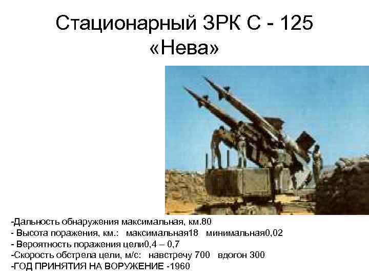 Стационарный ЗРК С - 125 «Нева» -Дальность обнаружения максимальная, км. 80 - Высота поражения,
