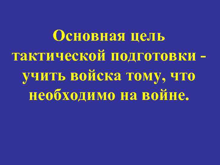 Основная цель тактической подготовки учить войска тому, что необходимо на войне. 