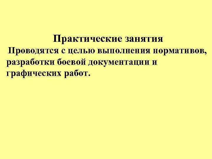 Практические занятия Проводятся с целью выполнения нормативов, разработки боевой документации и графических работ. 