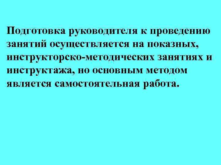 Подготовка руководителя к проведению занятий осуществляется на показных, инструкторско-методических занятиях и инструктажа, но основным