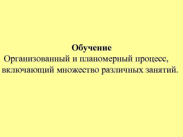 Обучение Организованный и планомерный процесс, включающий множество различных занятий. 