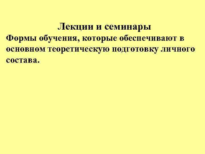 Лекции и семинары Формы обучения, которые обеспечивают в основном теоретическую подготовку личного состава. 