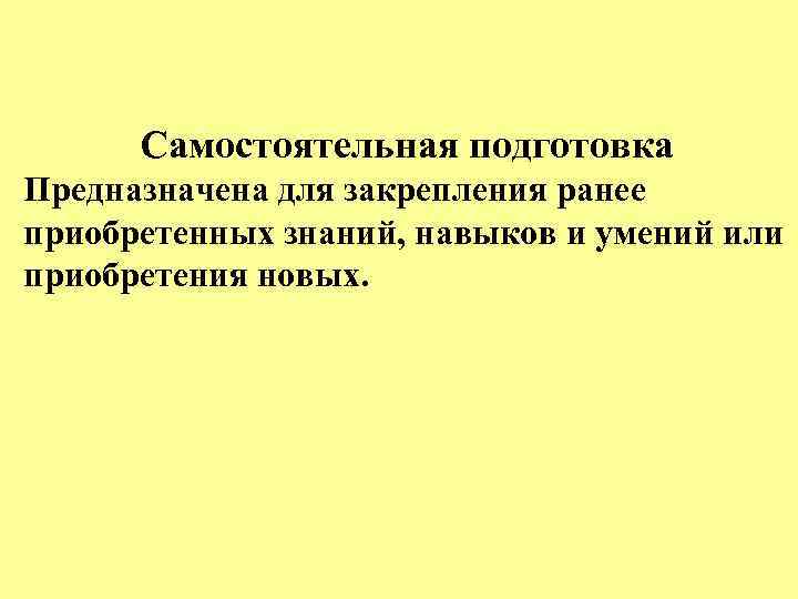 Самостоятельная подготовка Предназначена для закрепления ранее приобретенных знаний, навыков и умений или приобретения новых.