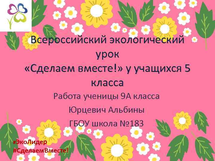 Всероссийский экологический урок «Сделаем вместе!» у учащихся 5 класса Работа ученицы 9 А класса