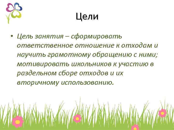 Цели • Цель занятия – сформировать ответственное отношение к отходам и научить грамотному обращению