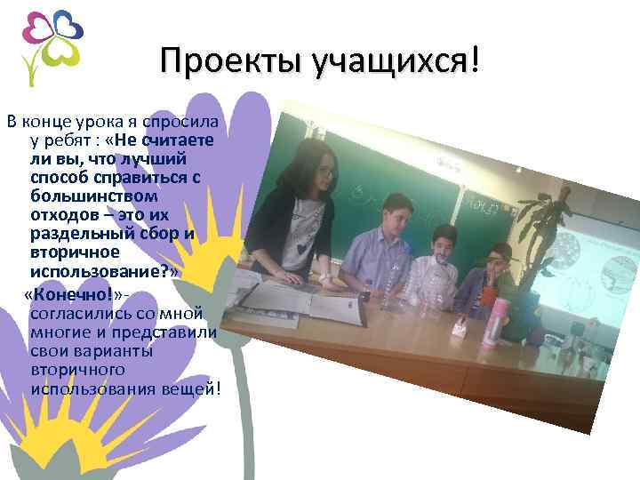 Проекты учащихся! учащихся В конце урока я спросила у ребят : «Не считаете ли