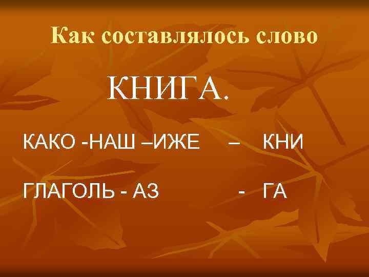 Как составлялось слово КНИГА. КАКО -НАШ –ИЖЕ – КНИ ГЛАГОЛЬ - АЗ - ГА