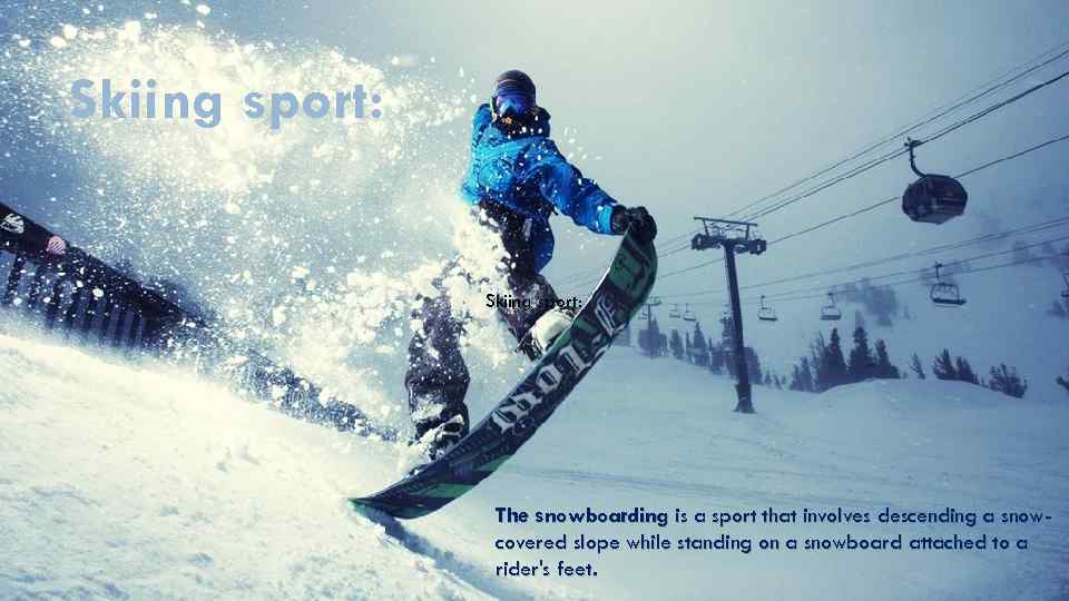 Skiing sport: The snowboarding is a sport that involves descending a snowcovered slope while