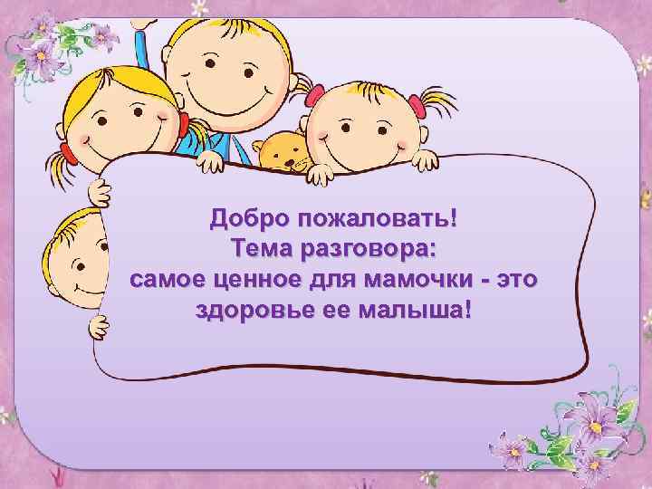 Добро пожаловать! Тема разговора: самое ценное для мамочки - это здоровье ее малыша! 