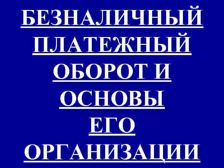 БЕЗНАЛИЧНЫЙ ПЛАТЕЖНЫЙ ОБОРОТ И ОСНОВЫ ЕГО ОРГАНИЗАЦИИ 