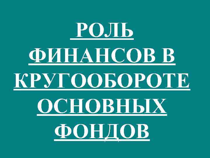 РОЛЬ ФИНАНСОВ В КРУГООБОРОТЕ ОСНОВНЫХ ФОНДОВ 
