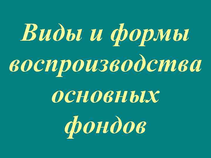 Виды и формы воспроизводства основных фондов 