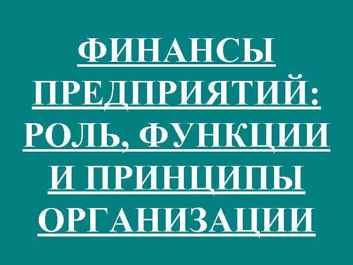 ФИНАНСЫ ПРЕДПРИЯТИЙ: РОЛЬ, ФУНКЦИИ И ПРИНЦИПЫ ОРГАНИЗАЦИИ 