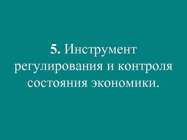 5. Инструмент регулирования и контроля состояния экономики. 