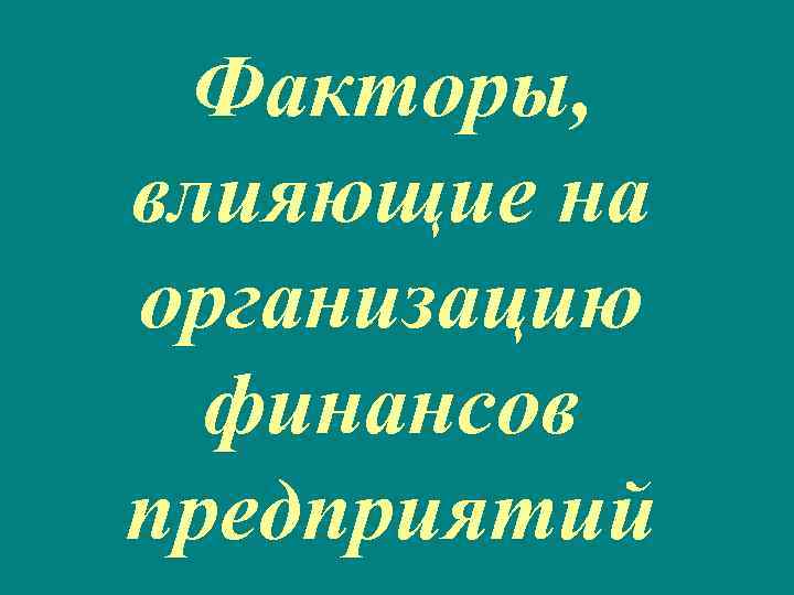 Факторы, влияющие на организацию финансов предприятий 