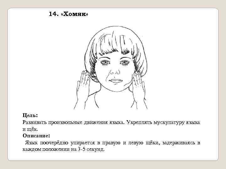 14. «Хомяк» Цель: Развивать произвольные движения языка. Укреплять мускулатуру языка и щёк. Описание: Язык