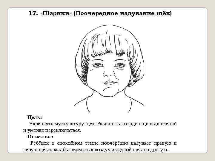 17. «Шарики» (Поочередное надувание щёк) Цель: Укреплять мускулатуру щёк. Развивать координацию движений и умение