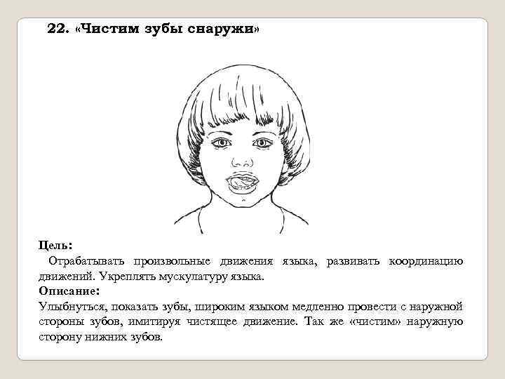 22. «Чистим зубы снаружи» Цель: Отрабатывать произвольные движения языка, развивать координацию движений. Укреплять мускулатуру
