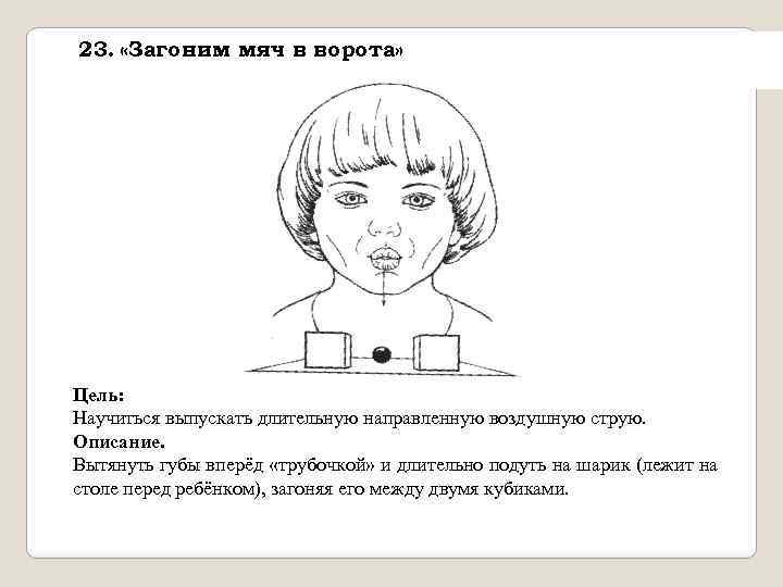 23. «Загоним мяч в ворота» Цель: Научиться выпускать длительную направленную воздушную струю. Описание. Вытянуть