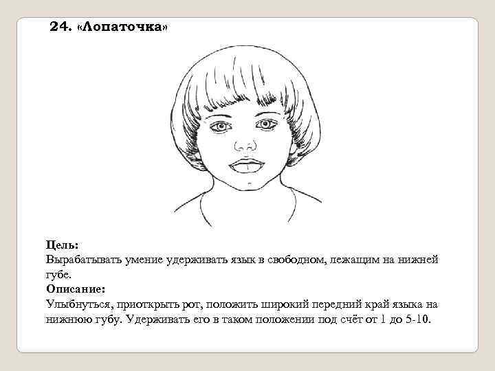 24. «Лопаточка» Цель: Вырабатывать умение удерживать язык в свободном, лежащим на нижней губе. Описание: