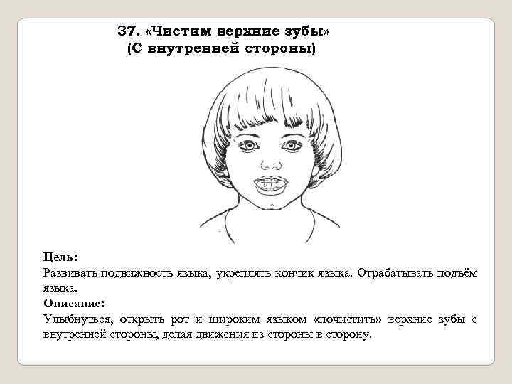 37. «Чистим верхние зубы» (С внутренней стороны) Цель: Развивать подвижность языка, укреплять кончик языка.