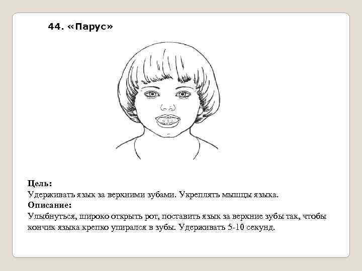 44. «Парус» Цель: Удерживать язык за верхними зубами. Укреплять мышцы языка. Описание: Улыбнуться, широко
