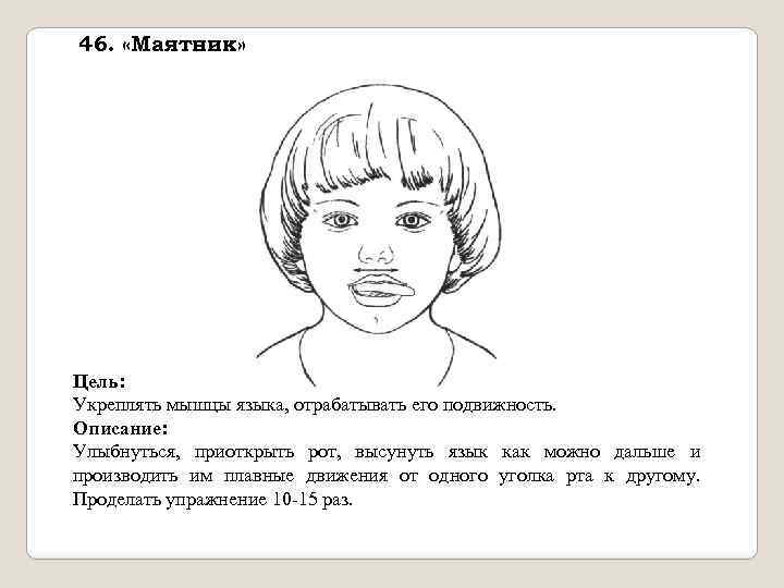 46. «Маятник» Цель: Укреплять мышцы языка, отрабатывать его подвижность. Описание: Улыбнуться, приоткрыть рот, высунуть