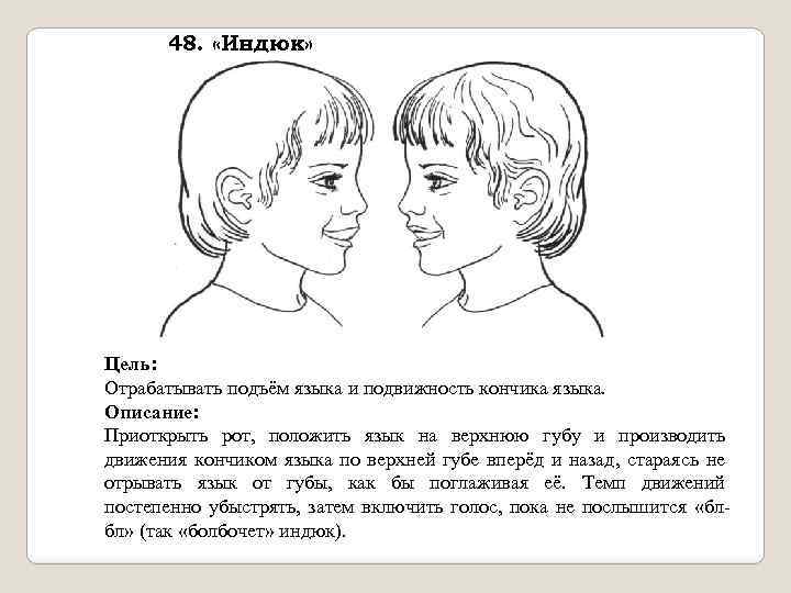 48. «Индюк» Цель: Отрабатывать подъём языка и подвижность кончика языка. Описание: Приоткрыть рот, положить