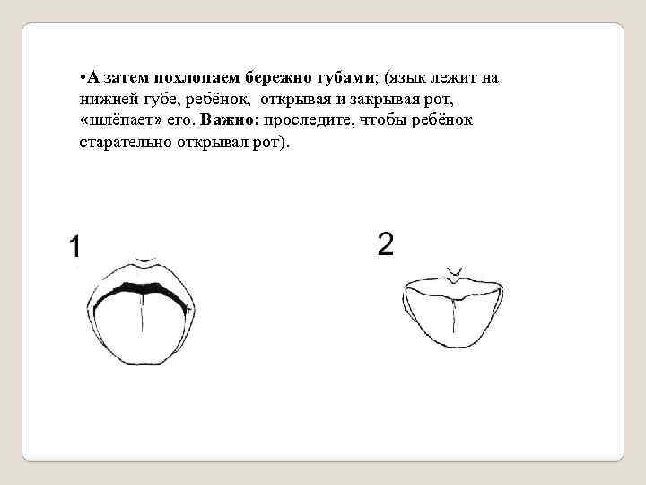 • А затем похлопаем бережно губами; (язык лежит на нижней губе, ребёнок, открывая