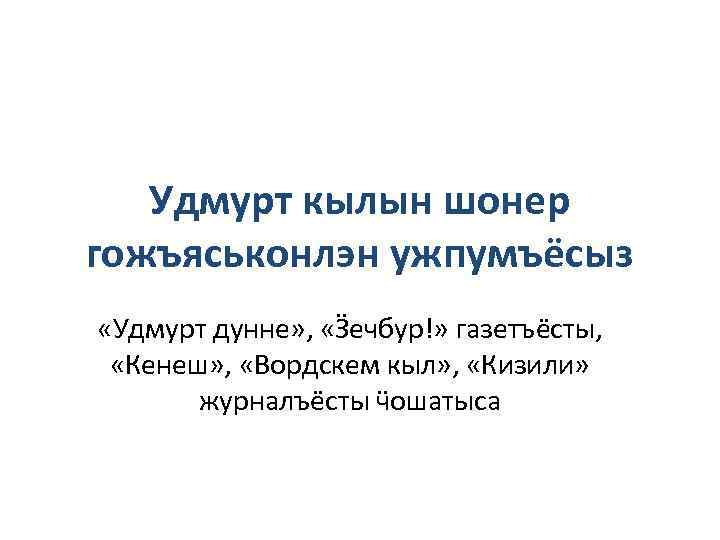 Удмурт кылын шонер гожъяськонлэн ужпумъёсыз «Удмурт дунне» , «Ӟечбур!» газетъёсты, «Кенеш» , «Вордскем кыл»