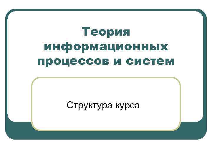 Теория информационных процессов и систем Структура курса 