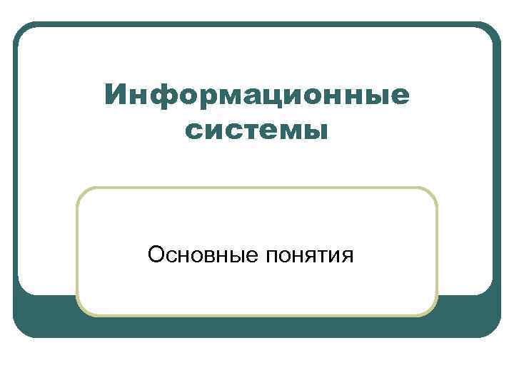 Информационные системы Основные понятия 