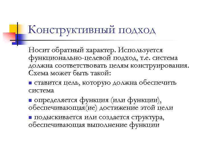 Конструктивный подход Носит обратный характер. Используется функционально-целевой подход, т. е. система должна соответствовать целям