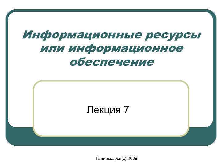 Информационные ресурсы или информационное обеспечение Лекция 7 Галиаскаров(с) 2008 