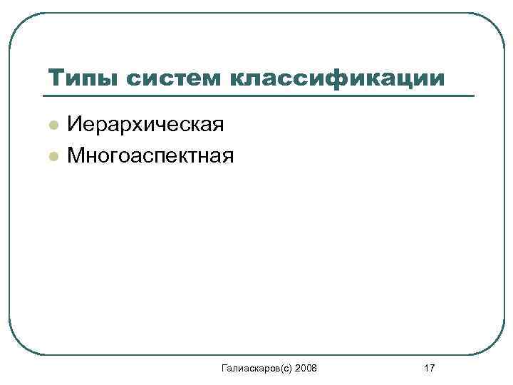 Типы систем классификации l l Иерархическая Многоаспектная Галиаскаров(с) 2008 17 