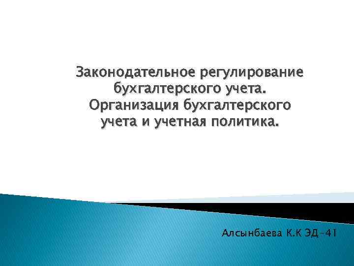 Законодательное регулирование бухгалтерского учета. Организация бухгалтерского учета и учетная политика. Алсынбаева К. К ЭД-41