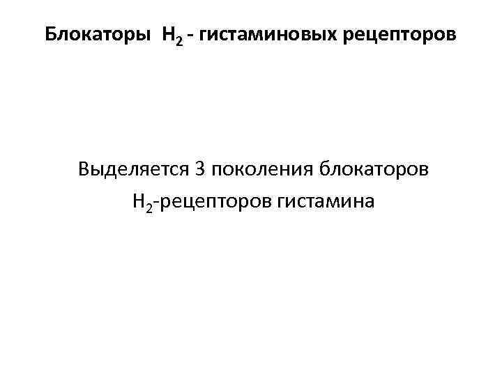 Блокаторы Н 2 - гистаминовых рецепторов Выделяется 3 поколения блокаторов Н 2 -рецепторов гистамина