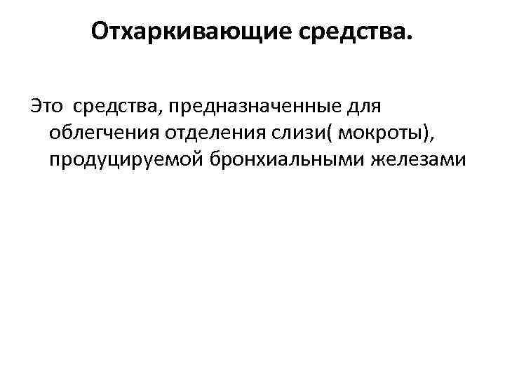 Отхаркивающие средства. Это средства, предназначенные для облегчения отделения слизи( мокроты), продуцируемой бронхиальными железами 