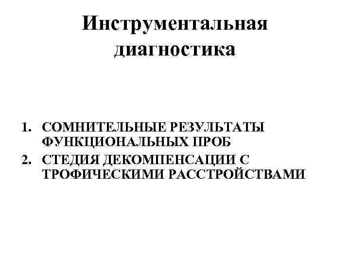 Инструментальная диагностика 1. СОМНИТЕЛЬНЫЕ РЕЗУЛЬТАТЫ ФУНКЦИОНАЛЬНЫХ ПРОБ 2. СТЕДИЯ ДЕКОМПЕНСАЦИИ С ТРОФИЧЕСКИМИ РАССТРОЙСТВАМИ 